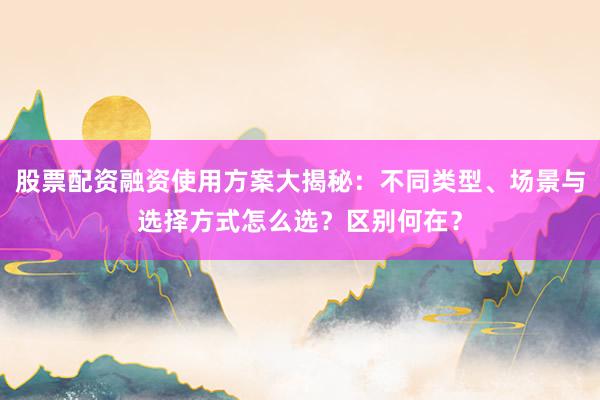 股票配资融资使用方案大揭秘：不同类型、场景与选择方式怎么选？区别何在？