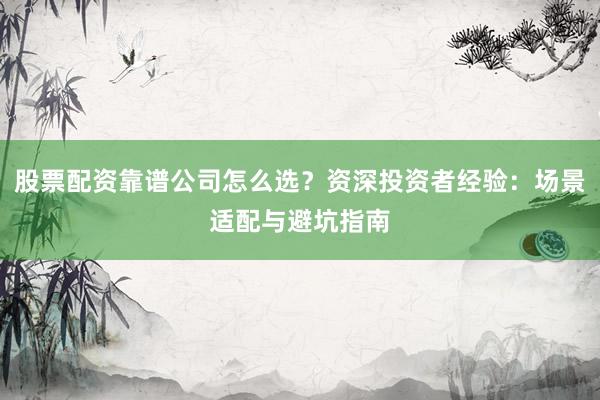 股票配资靠谱公司怎么选？资深投资者经验：场景适配与避坑指南