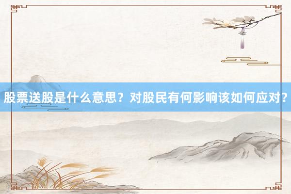 股票送股是什么意思？对股民有何影响该如何应对？