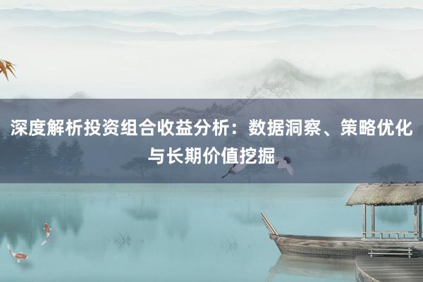 深度解析投资组合收益分析：数据洞察、策略优化与长期价值挖掘