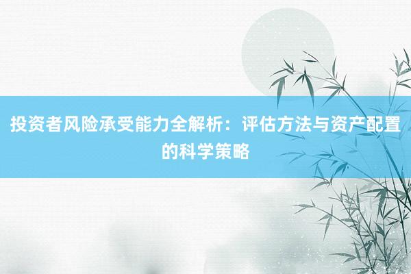 投资者风险承受能力全解析：评估方法与资产配置的科学策略