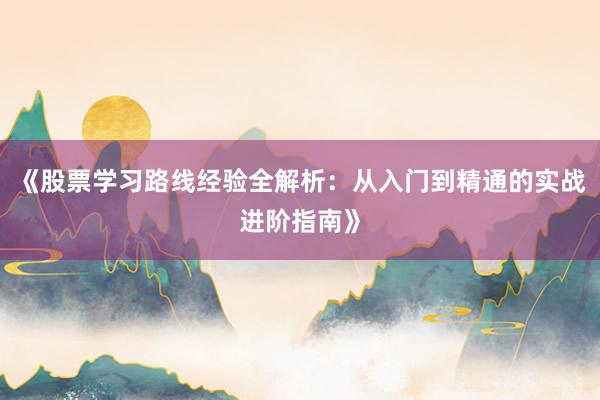 《股票学习路线经验全解析：从入门到精通的实战进阶指南》
