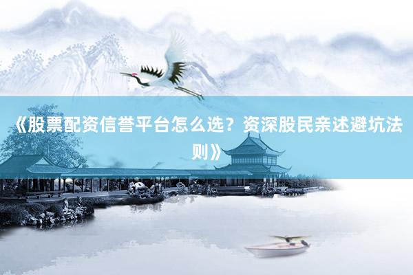《股票配资信誉平台怎么选？资深股民亲述避坑法则》