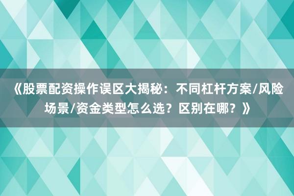 《股票配资操作误区大揭秘：不同杠杆方案/风险场景/资金类型怎么选？区别在哪？》