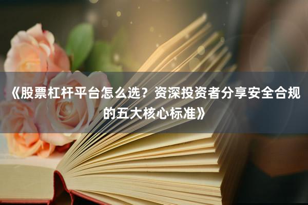 《股票杠杆平台怎么选？资深投资者分享安全合规的五大核心标准》
