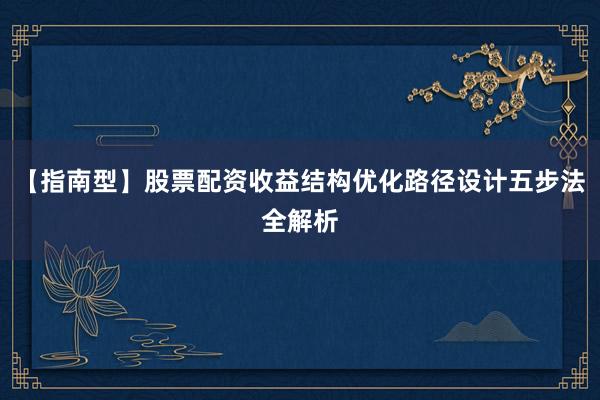 【指南型】股票配资收益结构优化路径设计五步法全解析