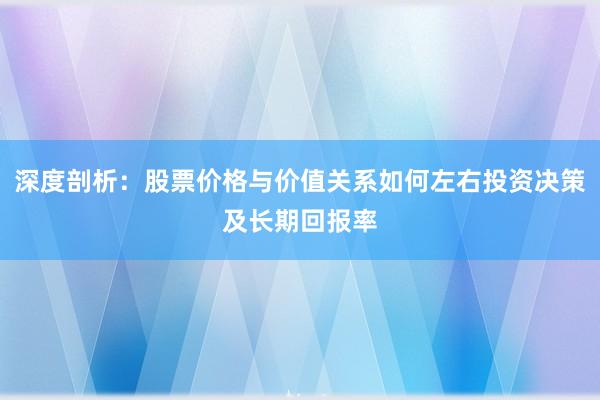 深度剖析：股票价格与价值关系如何左右投资决策及长期回报率