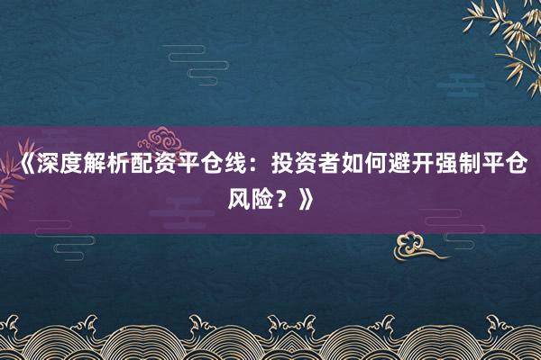 《深度解析配资平仓线：投资者如何避开强制平仓风险？》