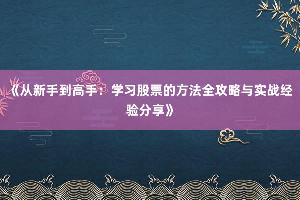 《从新手到高手：学习股票的方法全攻略与实战经验分享》