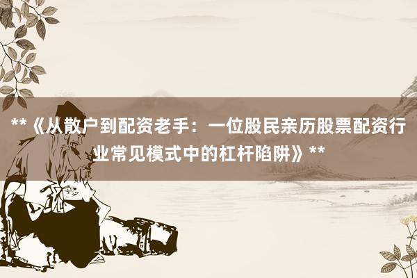 **《从散户到配资老手：一位股民亲历股票配资行业常见模式中的杠杆陷阱》**