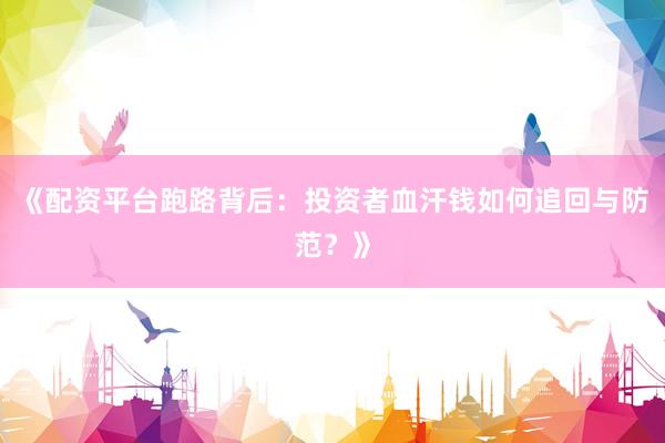 《配资平台跑路背后：投资者血汗钱如何追回与防范？》