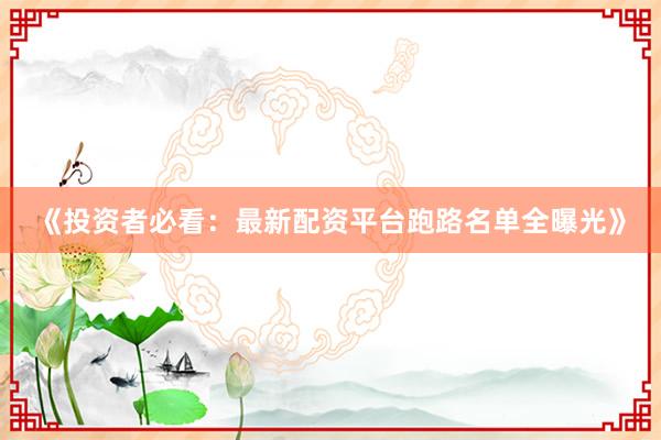 《投资者必看：最新配资平台跑路名单全曝光》