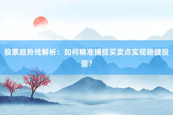 股票趋势线解析：如何精准捕捉买卖点实现稳健投资？