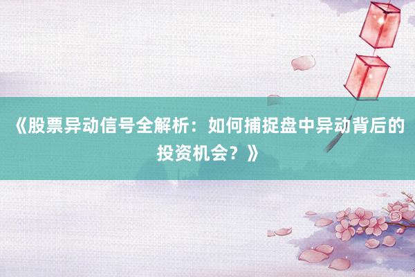 《股票异动信号全解析：如何捕捉盘中异动背后的投资机会？》