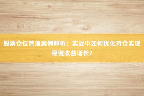 股票仓位管理案例解析：实战中如何优化持仓实现稳健收益增长？