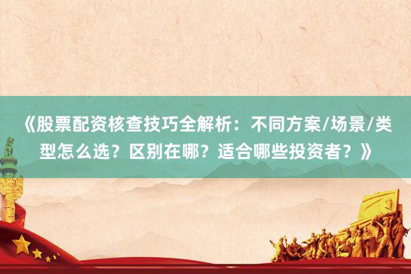 《股票配资核查技巧全解析:不同方案/场景/类型怎么选?区别在哪?适合哪些投资者?》