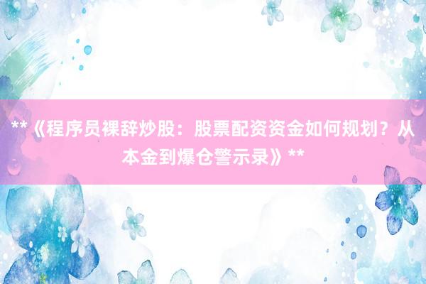 **《程序员裸辞炒股：股票配资资金如何规划？从本金到爆仓警示录》**