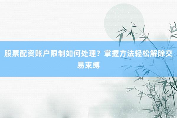 股票配资账户限制如何处理？掌握方法轻松解除交易束缚