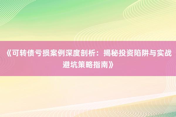《可转债亏损案例深度剖析：揭秘投资陷阱与实战避坑策略指南》