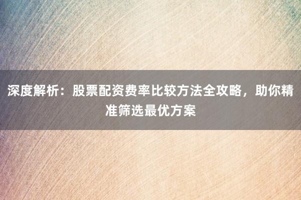 深度解析：股票配资费率比较方法全攻略，助你精准筛选最优方案