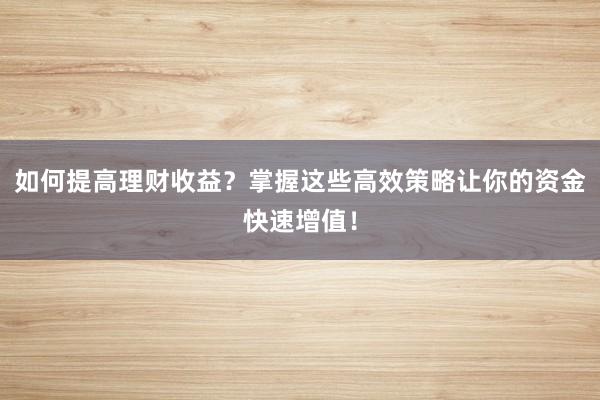 如何提高理财收益？掌握这些高效策略让你的资金快速增值！