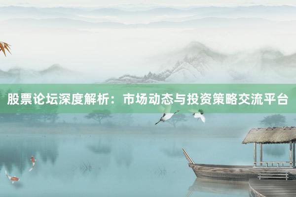 股票论坛深度解析：市场动态与投资策略交流平台