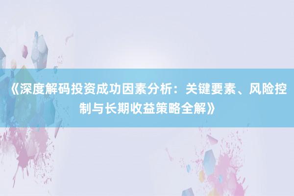 《深度解码投资成功因素分析：关键要素、风险控制与长期收益策略全解》