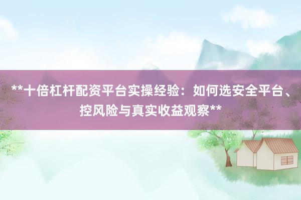 **十倍杠杆配资平台实操经验：如何选安全平台、控风险与真实收益观察**