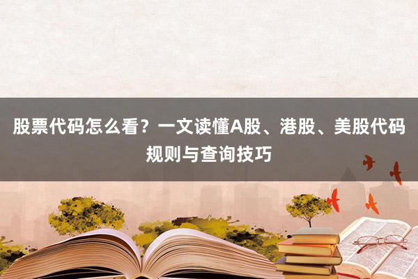 股票代码怎么看？一文读懂A股、港股、美股代码规则与查询技巧