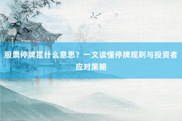 股票停牌是什么意思？一文读懂停牌规则与投资者应对策略