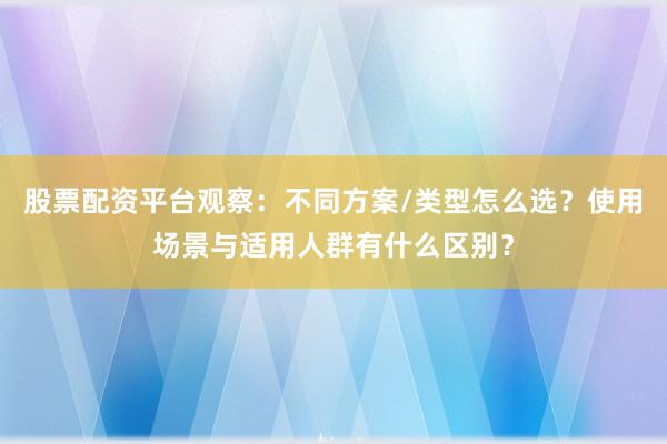 股票配资平台观察：不同方案/类型怎么选？使用场景与适用人群有什么区别？