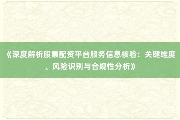 《深度解析股票配资平台服务信息核验：关键维度、风险识别与合规性分析》