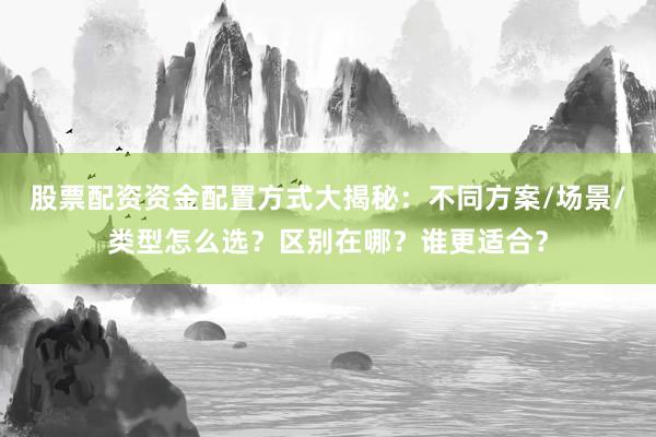 股票配资资金配置方式大揭秘:不同方案/场景/类型怎么选?区别在哪?谁更适合?
