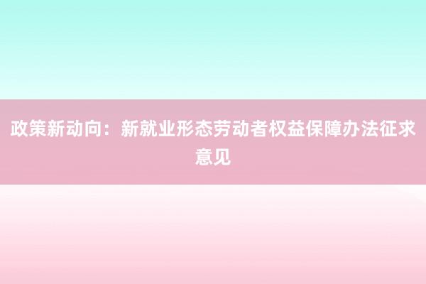 政策新动向：新就业形态劳动者权益保障办法征求意见