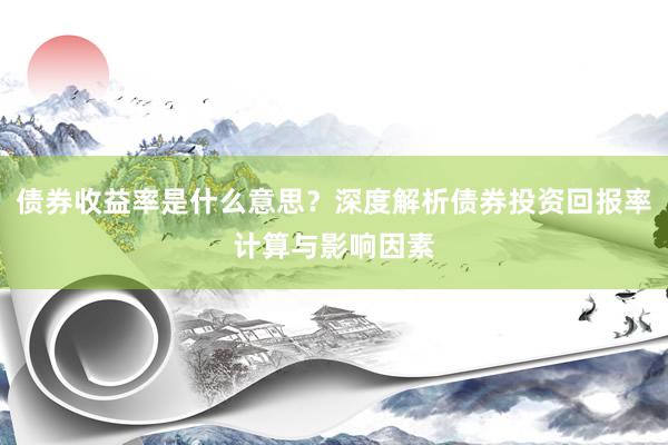 债券收益率是什么意思？深度解析债券投资回报率计算与影响因素