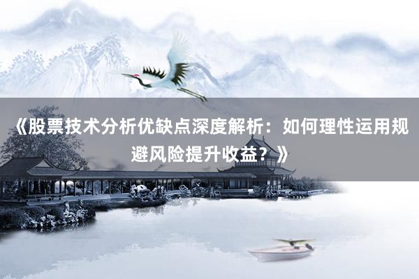 《股票技术分析优缺点深度解析:如何理性运用规避风险提升收益?》