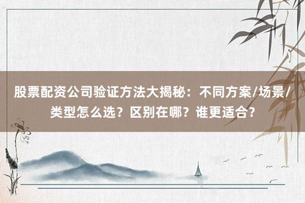 股票配资公司验证方法大揭秘：不同方案/场景/类型怎么选？区别在哪？谁更适合？