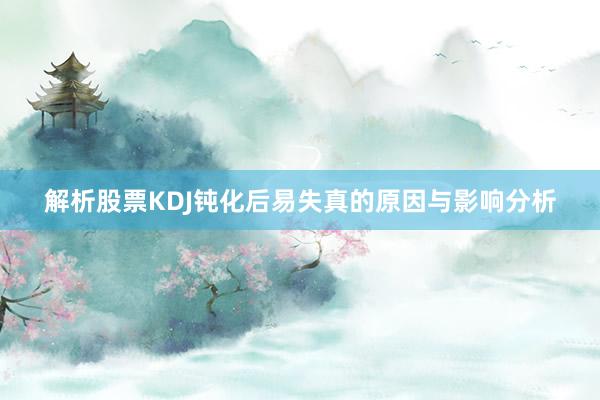 解析股票KDJ钝化后易失真的原因与影响分析