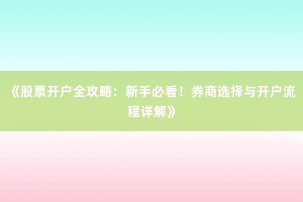 《股票开户全攻略：新手必看！券商选择与开户流程详解》