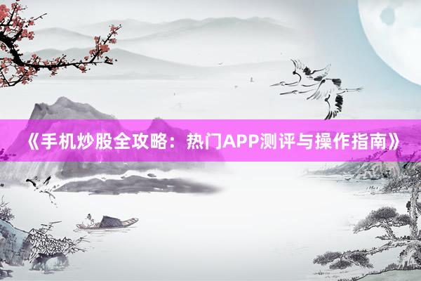 《手机炒股全攻略:热门APP测评与操作指南》