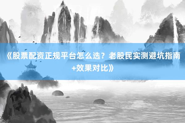 《股票配资正规平台怎么选？老股民实测避坑指南+效果对比》