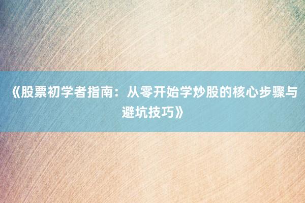 《股票初学者指南：从零开始学炒股的核心步骤与避坑技巧》