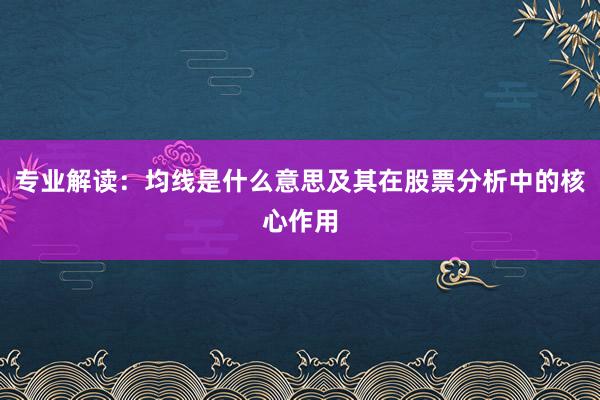 专业解读：均线是什么意思及其在股票分析中的核心作用