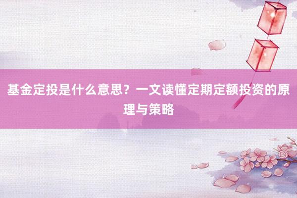 基金定投是什么意思？一文读懂定期定额投资的原理与策略