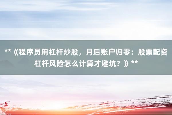 **《程序员用杠杆炒股，月后账户归零：股票配资杠杆风险怎么计算才避坑？》**