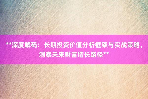 **深度解码：长期投资价值分析框架与实战策略，洞察未来财富增长路径**