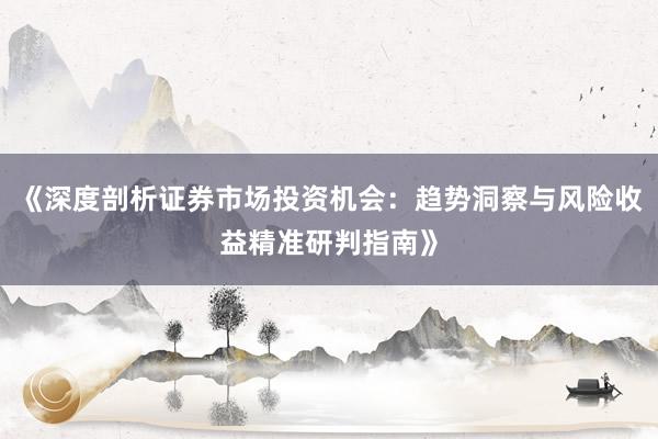 《深度剖析证券市场投资机会：趋势洞察与风险收益精准研判指南》