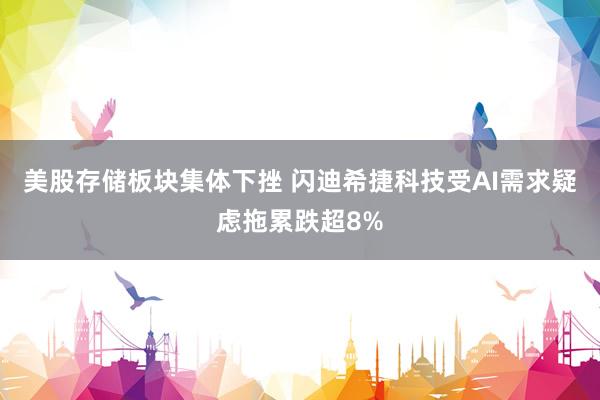 美股存储板块集体下挫 闪迪希捷科技受AI需求疑虑拖累跌超8%