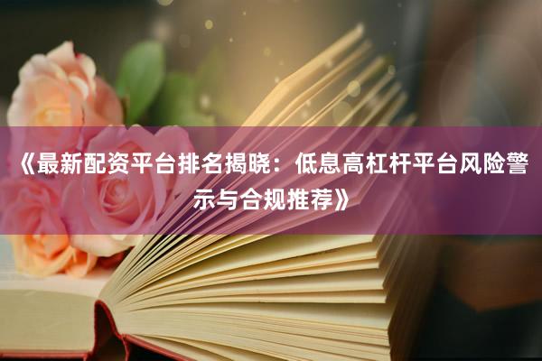 《最新配资平台排名揭晓：低息高杠杆平台风险警示与合规推荐》