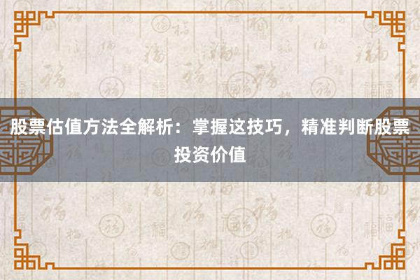 股票估值方法全解析：掌握这技巧，精准判断股票投资价值